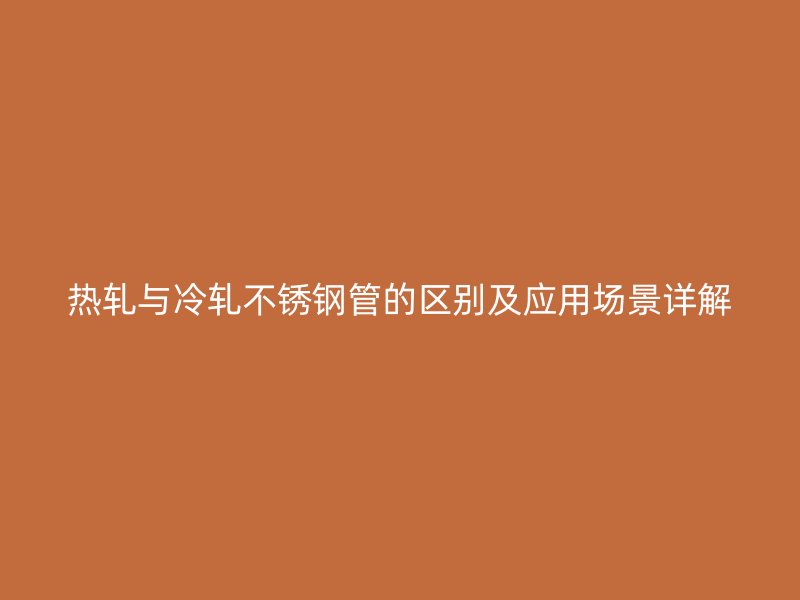 热轧与冷轧不锈钢管的区别及应用场景详解