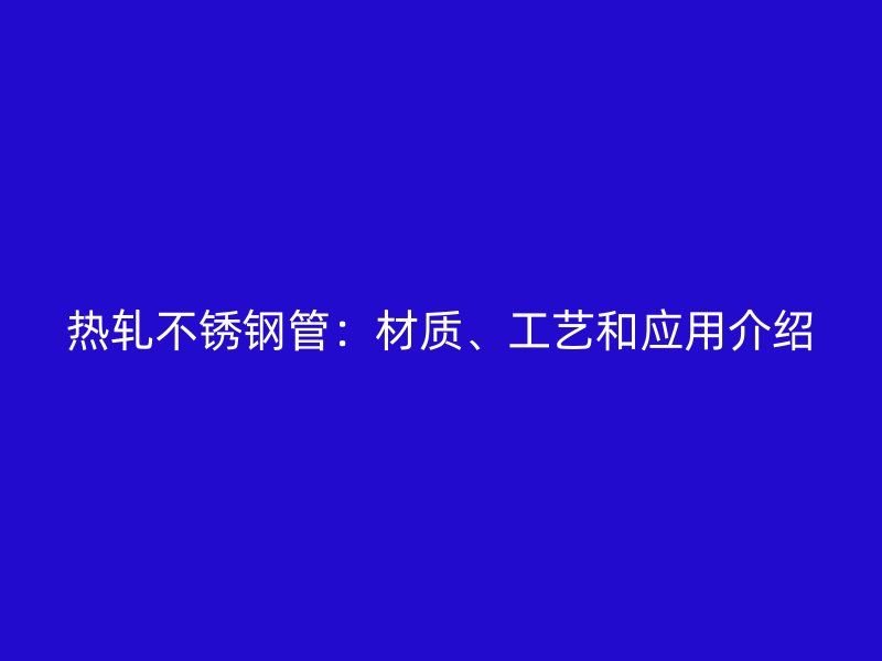 热轧不锈钢管：材质、工艺和应用介绍