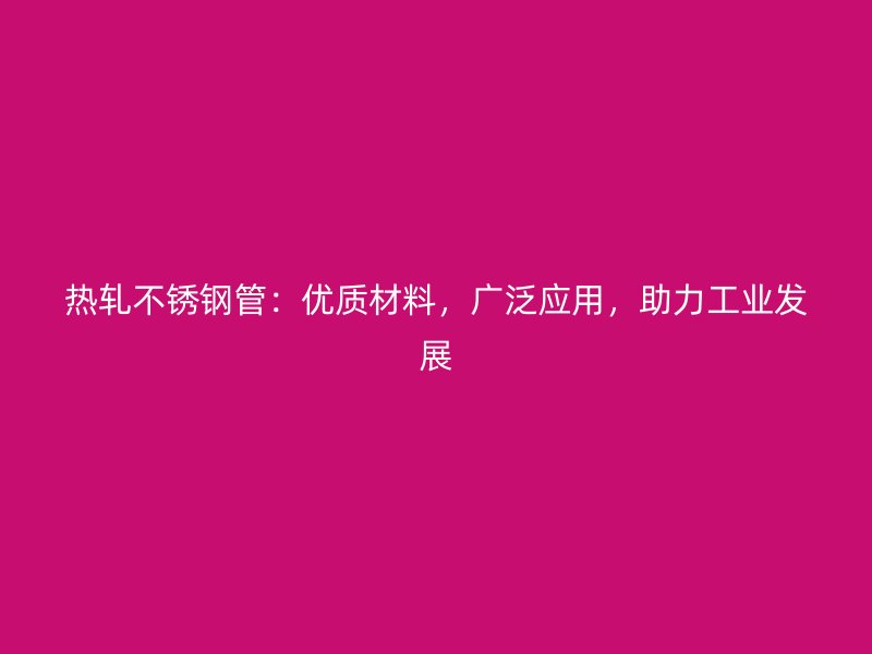 热轧不锈钢管：优质材料，广泛应用，助力工业发展