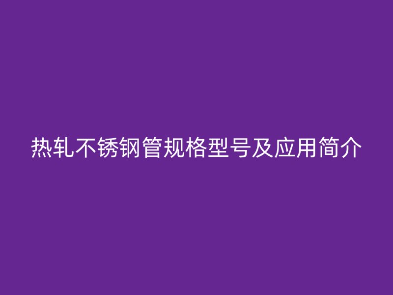 热轧不锈钢管规格型号及应用简介
