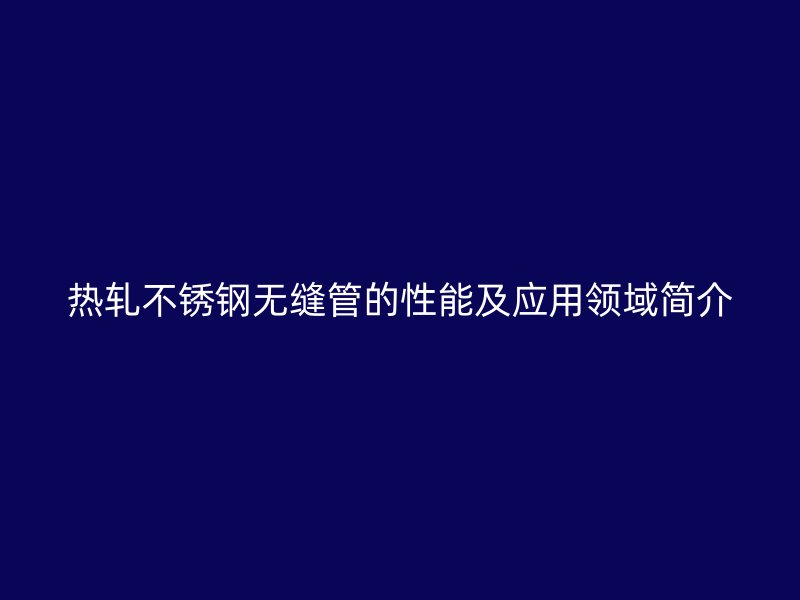 热轧不锈钢无缝管的性能及应用领域简介