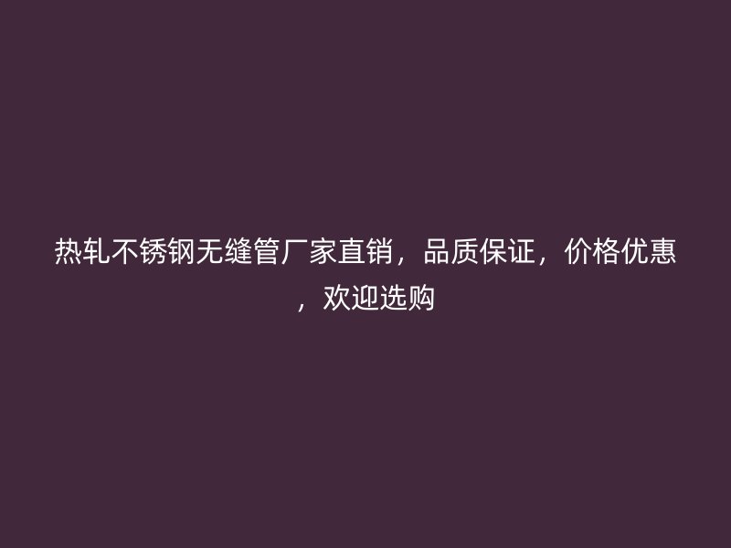 热轧不锈钢无缝管厂家直销，品质保证，价格优惠，欢迎选购