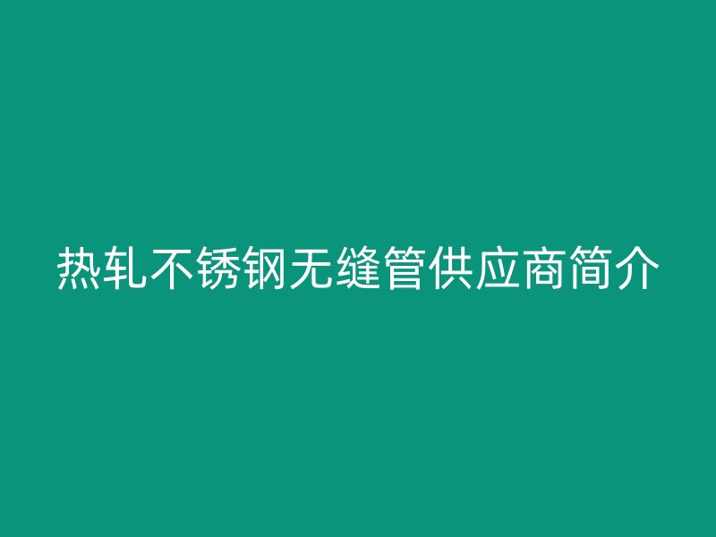 热轧不锈钢无缝管供应商简介