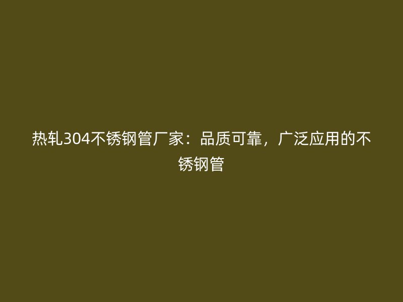 热轧304不锈钢管厂家：品质可靠，广泛应用的不锈钢管