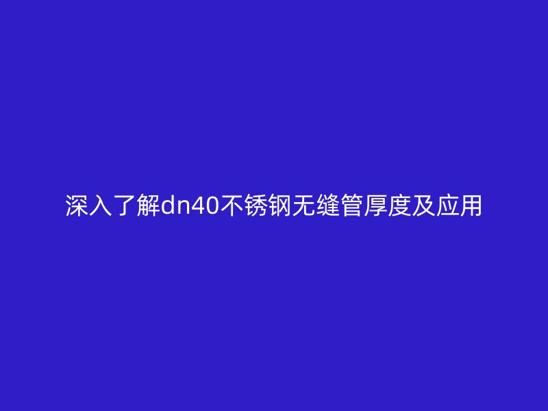 深入了解dn40不锈钢无缝管厚度及应用