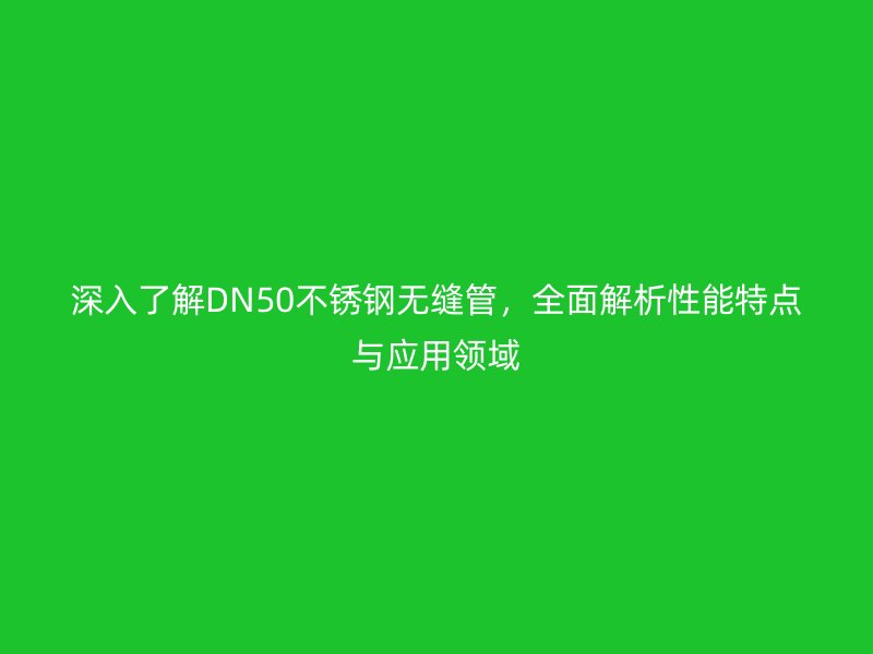 深入了解DN50不锈钢无缝管，全面解析性能特点与应用领域