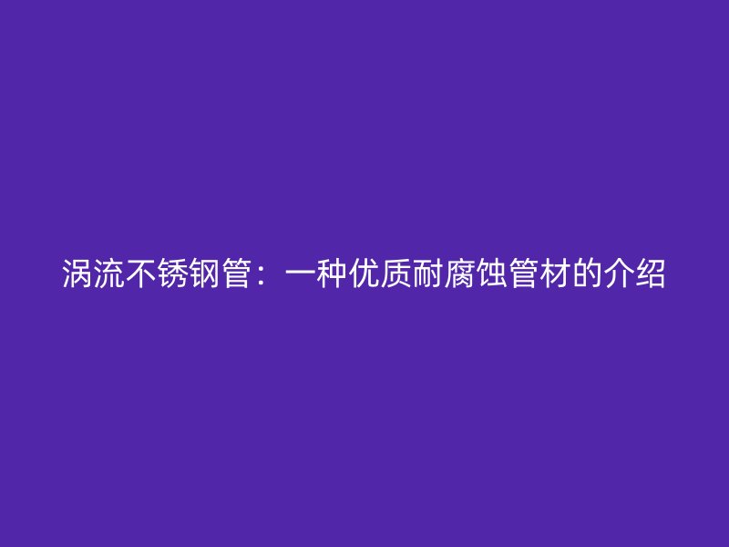 涡流不锈钢管：一种优质耐腐蚀管材的介绍