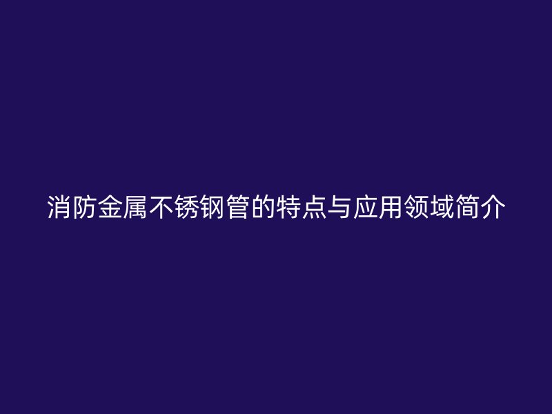 消防金属不锈钢管的特点与应用领域简介
