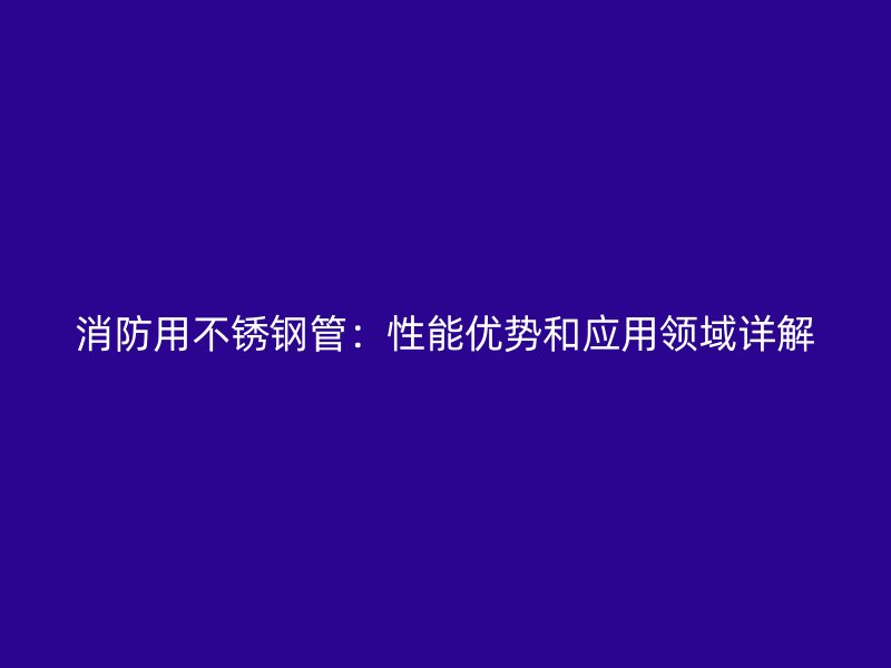 消防用不锈钢管：性能优势和应用领域详解
