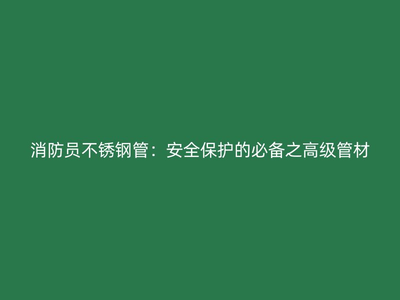 消防员不锈钢管：安全保护的必备之高级管材