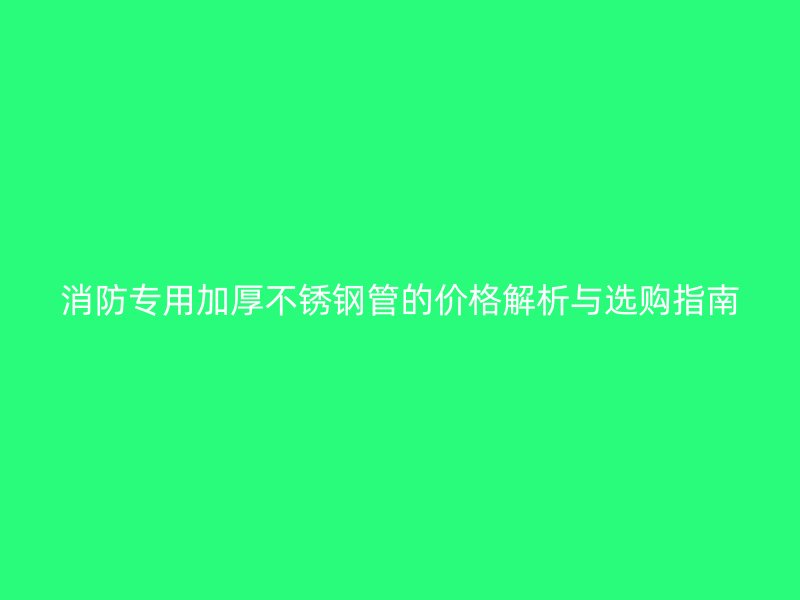 消防专用加厚不锈钢管的价格解析与选购指南
