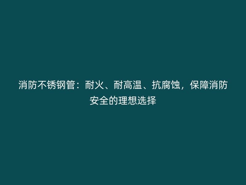 消防不锈钢管：耐火、耐高温、抗腐蚀，保障消防安全的理想选择