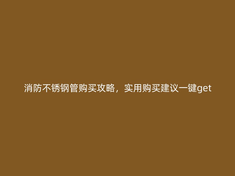 消防不锈钢管购买攻略，实用购买建议一键get