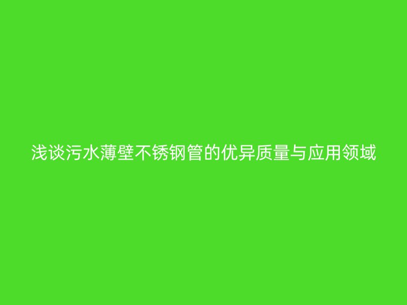 浅谈污水薄壁不锈钢管的优异质量与应用领域