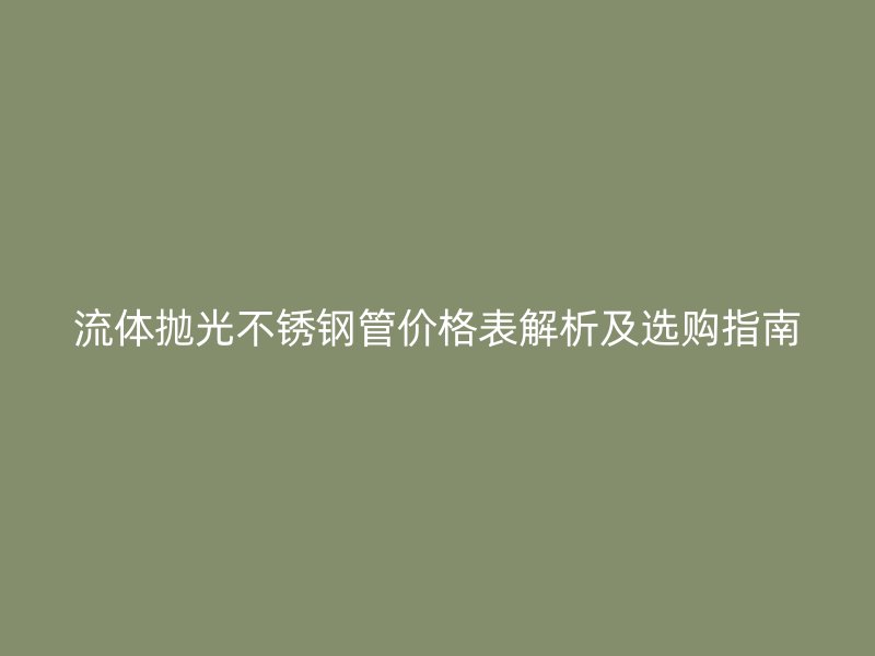 流体抛光不锈钢管价格表解析及选购指南