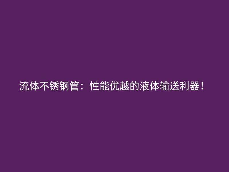 流体不锈钢管：性能优越的液体输送利器！