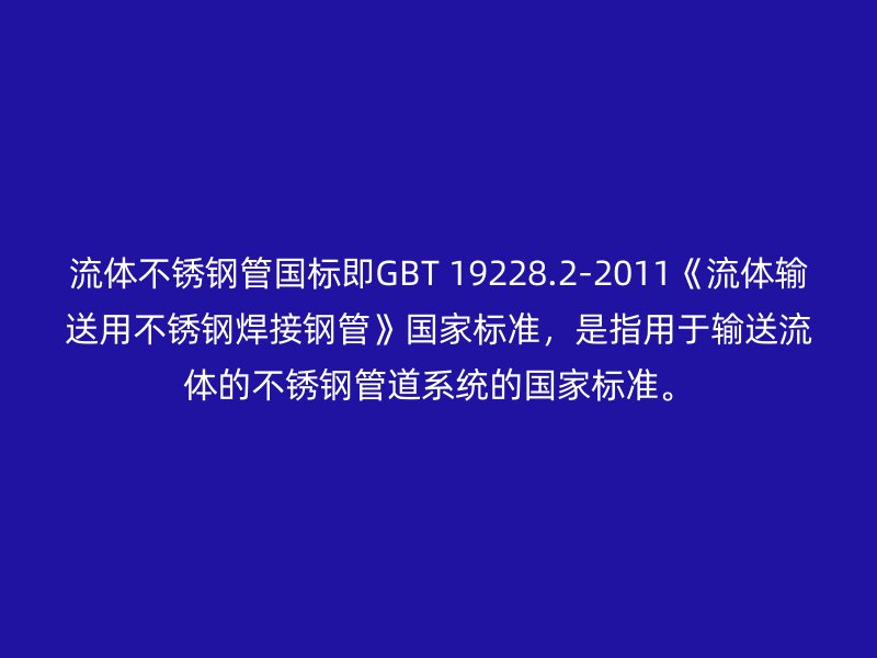 流体不锈钢管国标即GBT 19228.2-2011《流体输送用不锈钢焊接钢管》国家标准，是指用于输送流体的不锈钢管道系统的国家标准。