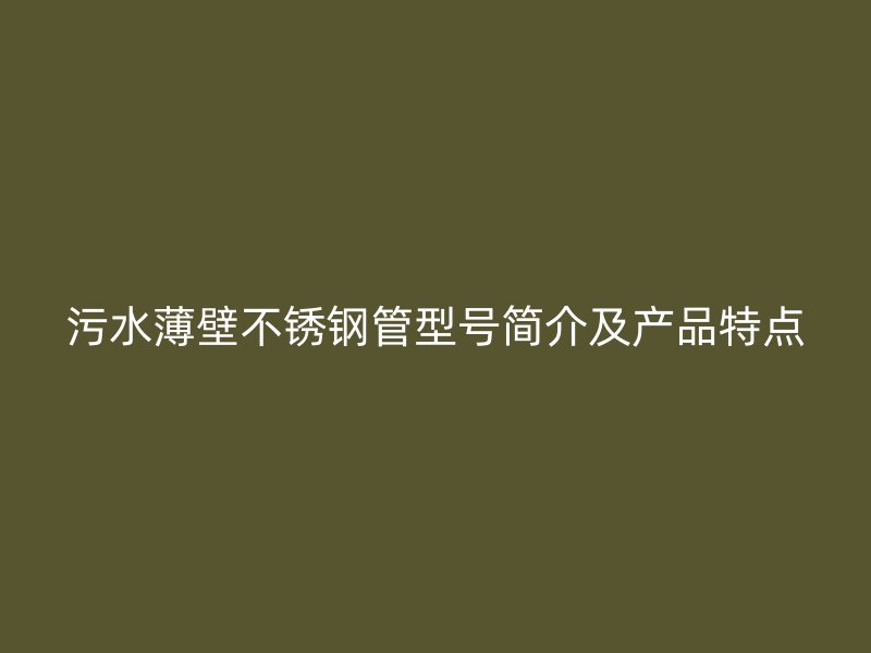 污水薄壁不锈钢管型号简介及产品特点