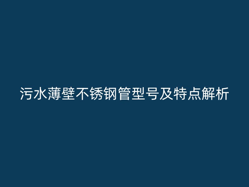 污水薄壁不锈钢管型号及特点解析