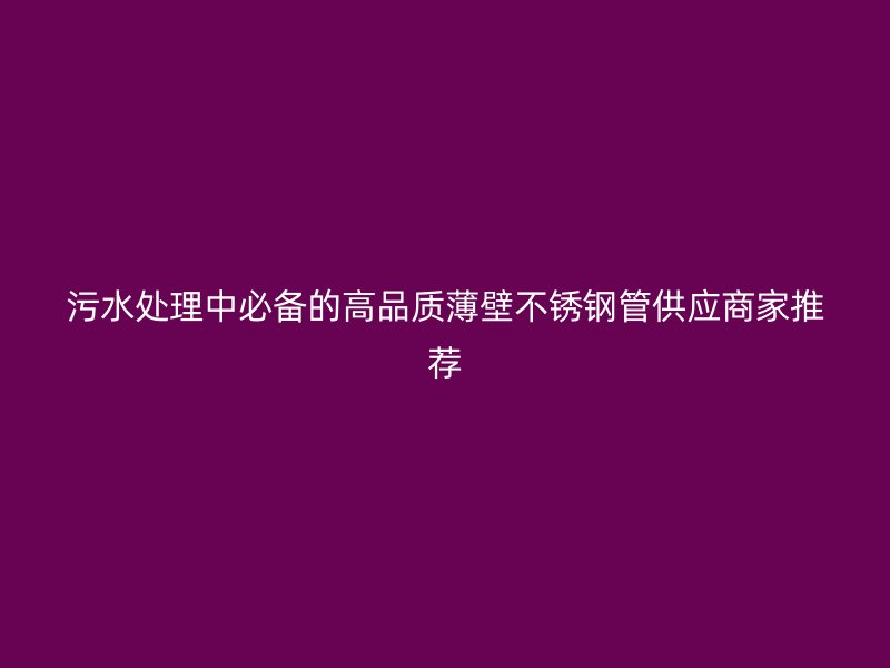 污水处理中必备的高品质薄壁不锈钢管供应商家推荐