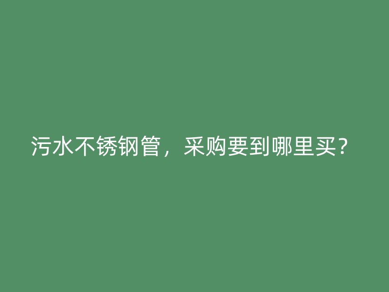 污水不锈钢管，采购要到哪里买？