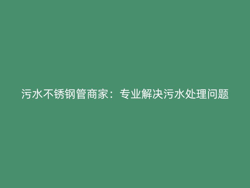 污水不锈钢管商家：专业解决污水处理问题
