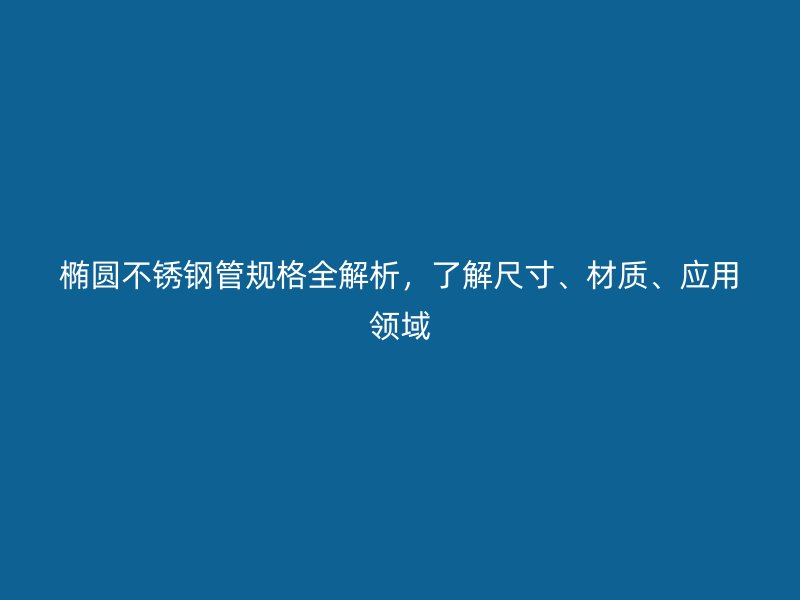 椭圆不锈钢管规格全解析，了解尺寸、材质、应用领域