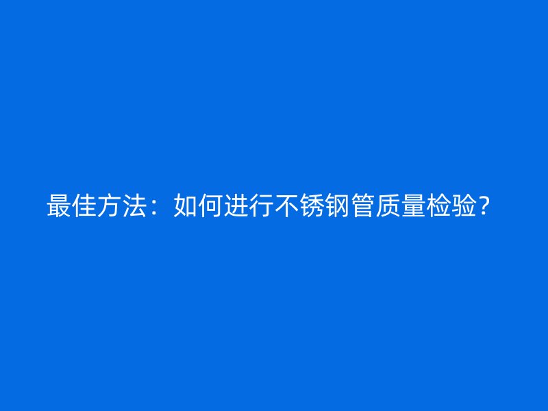 最佳方法：如何进行不锈钢管质量检验？