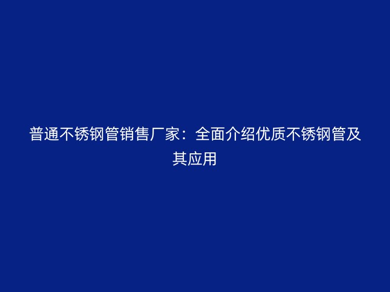 普通不锈钢管销售厂家：全面介绍优质不锈钢管及其应用