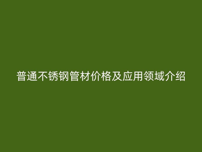 普通不锈钢管材价格及应用领域介绍