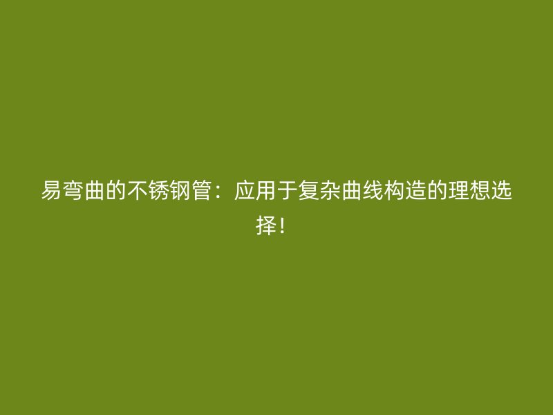 易弯曲的不锈钢管：应用于复杂曲线构造的理想选择！