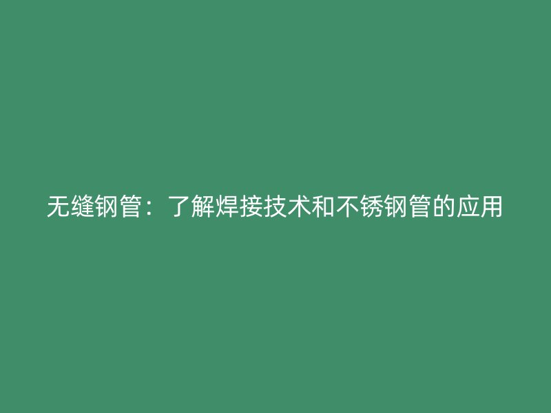 无缝钢管：了解焊接技术和不锈钢管的应用