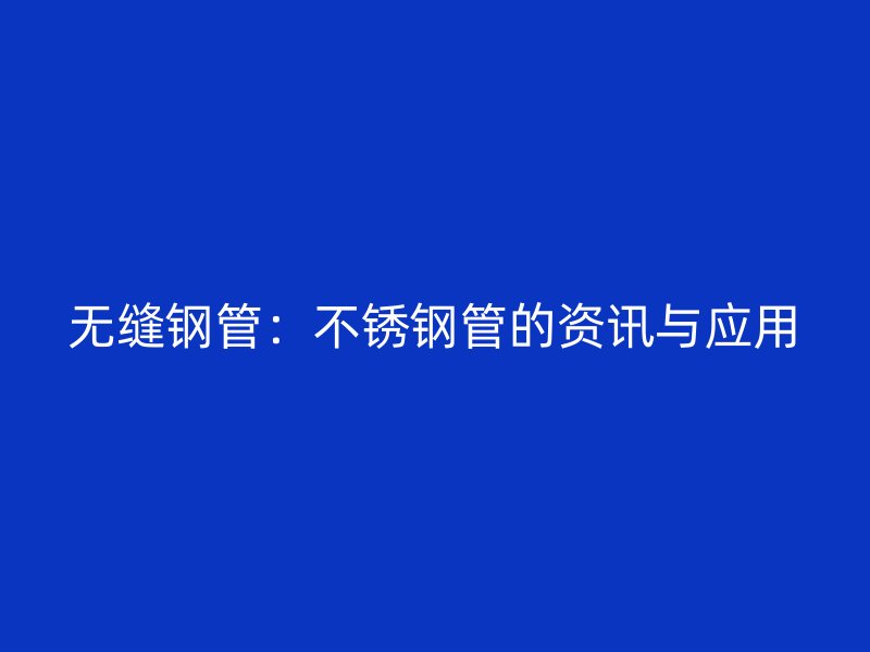 无缝钢管：不锈钢管的资讯与应用