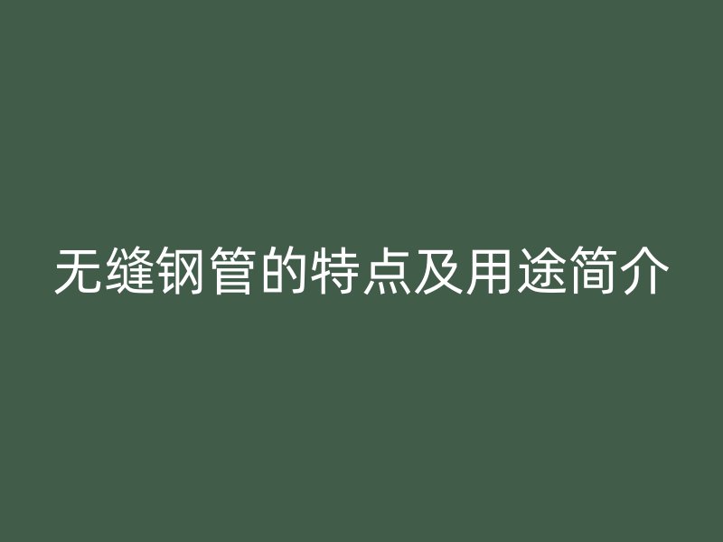 无缝钢管的特点及用途简介