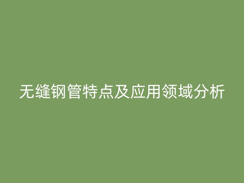 无缝钢管特点及应用领域分析