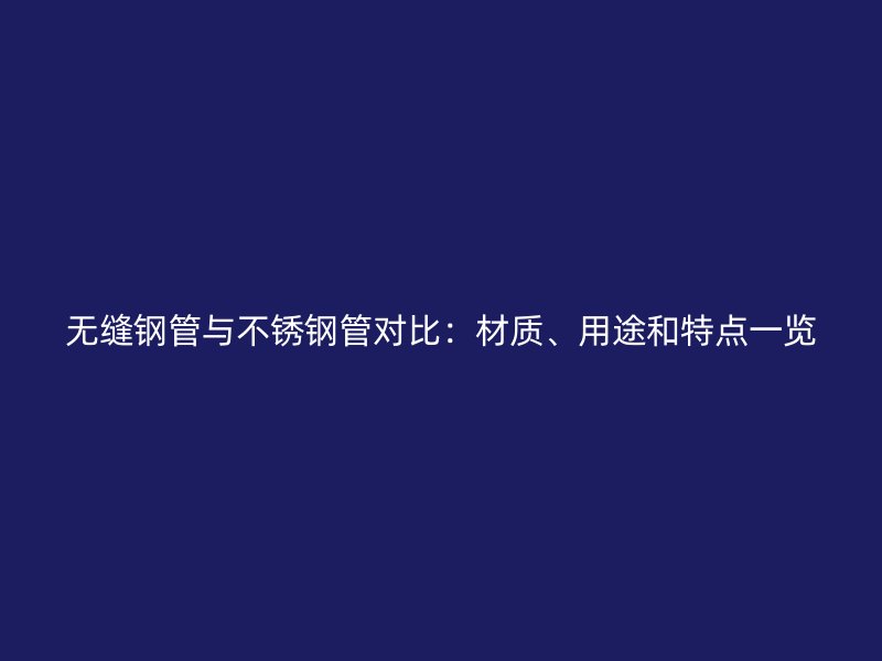 无缝钢管与不锈钢管对比：材质、用途和特点一览