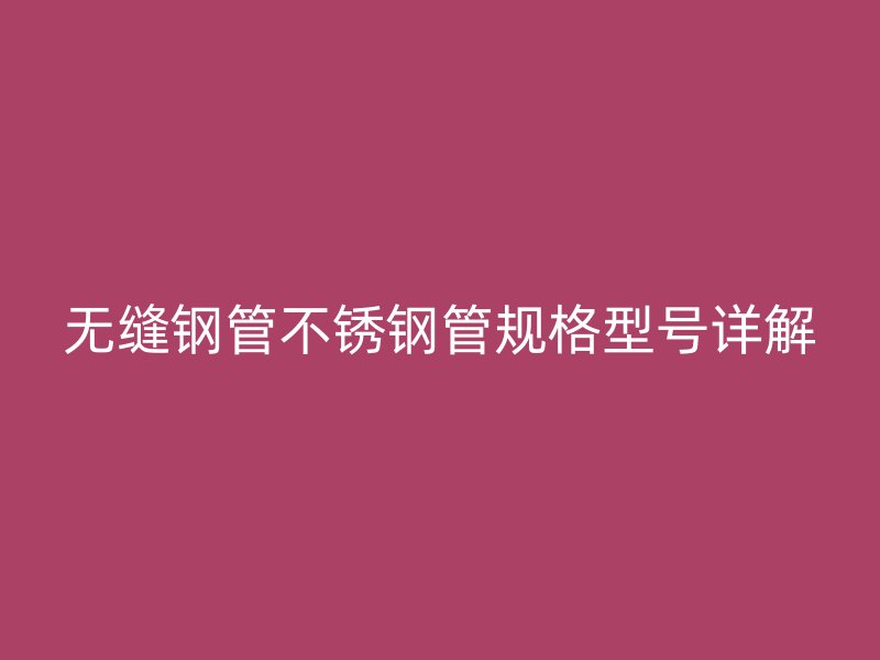 无缝钢管不锈钢管规格型号详解