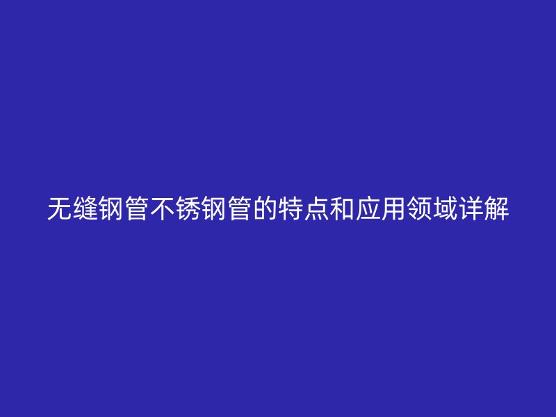 无缝钢管不锈钢管的特点和应用领域详解