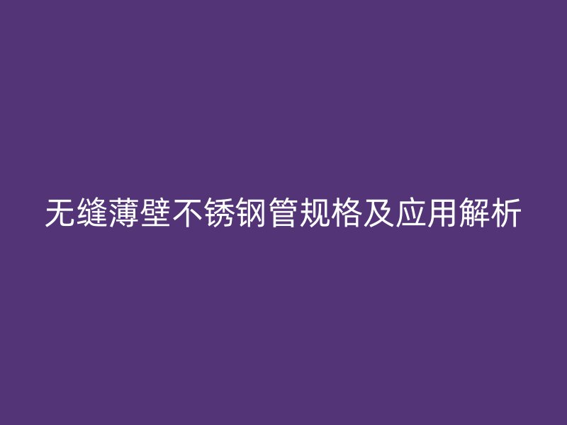 无缝薄壁不锈钢管规格及应用解析