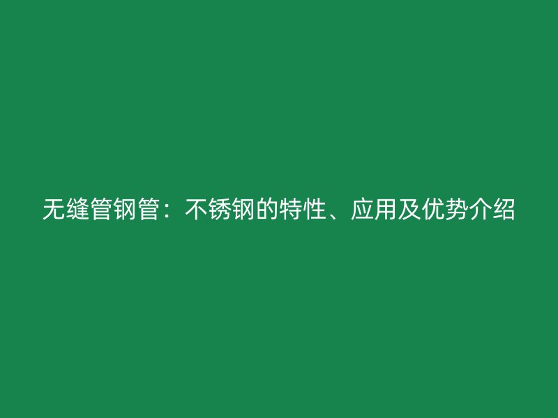 无缝管钢管：不锈钢的特性、应用及优势介绍