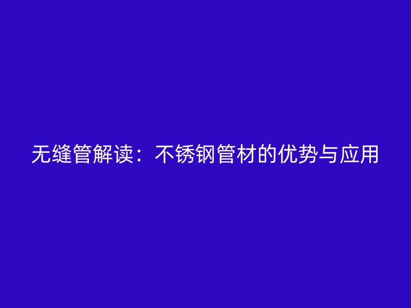 无缝管解读：不锈钢管材的优势与应用
