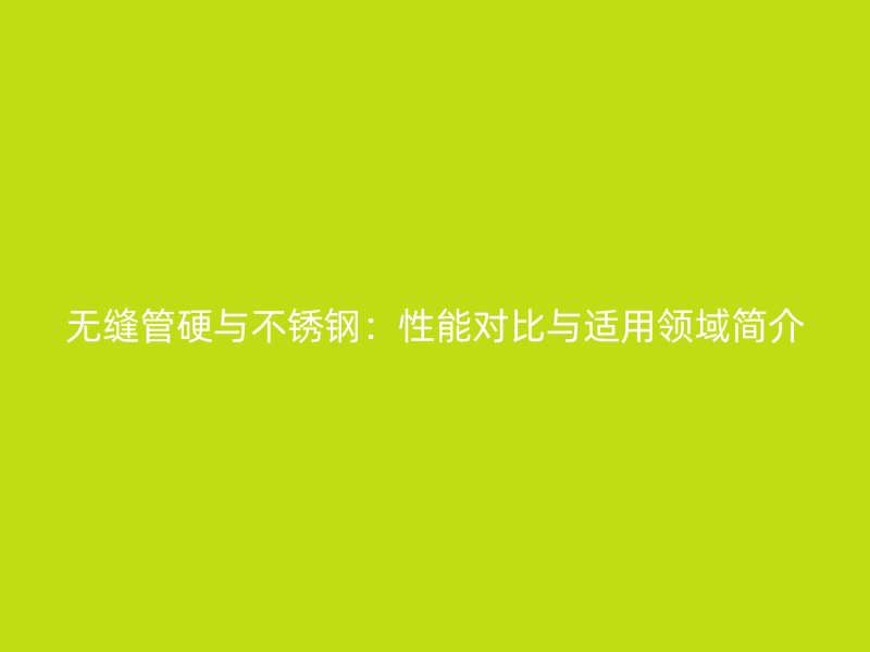 无缝管硬与不锈钢：性能对比与适用领域简介