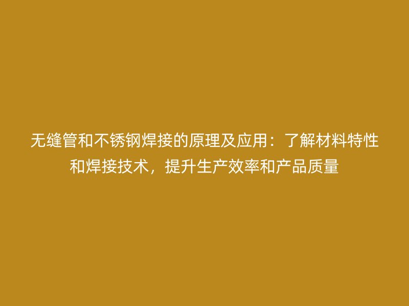 无缝管和不锈钢焊接的原理及应用：了解材料特性和焊接技术，提升生产效率和产品质量