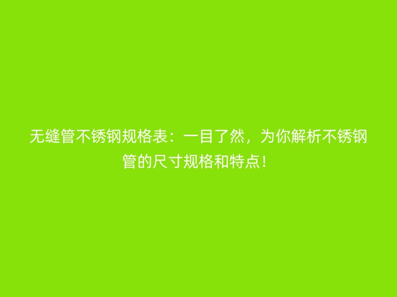 无缝管不锈钢规格表：一目了然，为你解析不锈钢管的尺寸规格和特点！