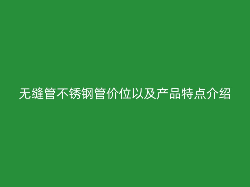 无缝管不锈钢管价位以及产品特点介绍