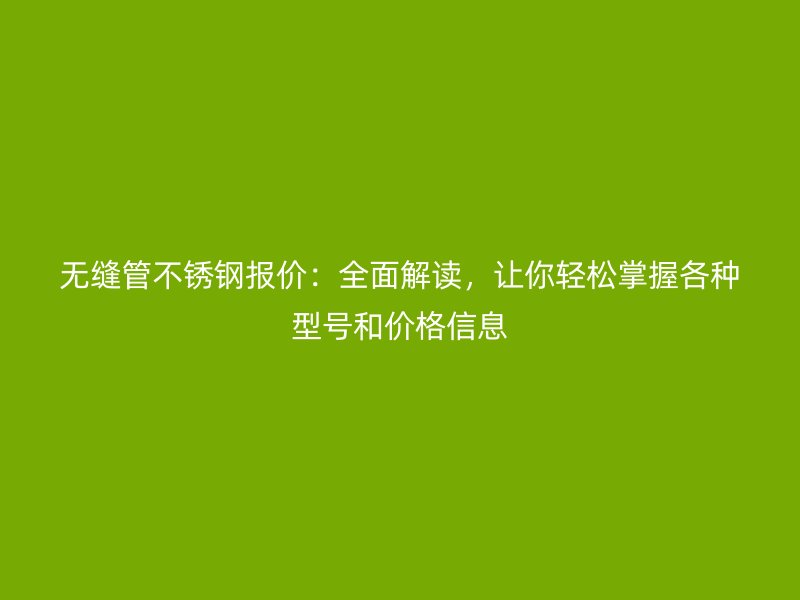 无缝管不锈钢报价：全面解读，让你轻松掌握各种型号和价格信息