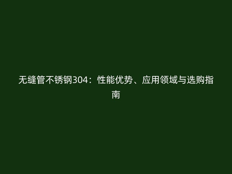 无缝管不锈钢304：性能优势、应用领域与选购指南