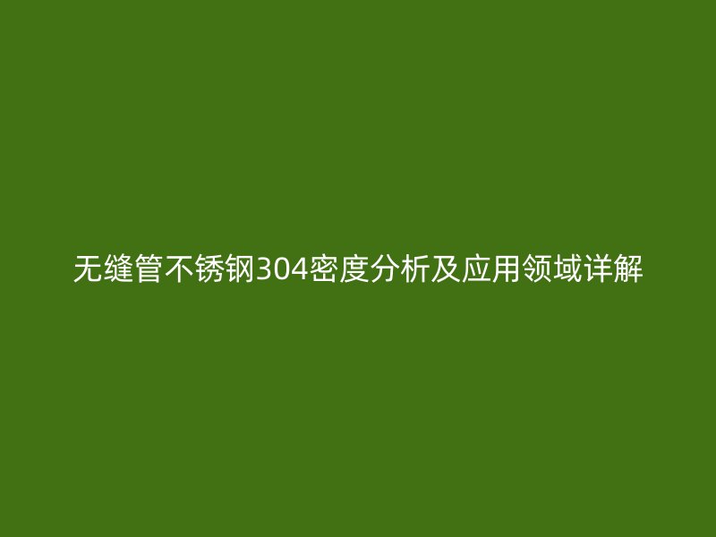 无缝管不锈钢304密度分析及应用领域详解