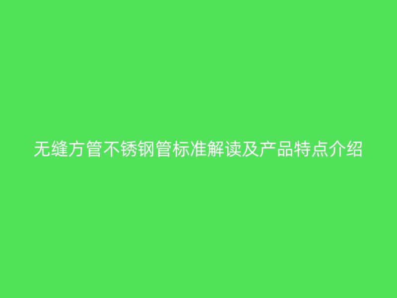 无缝方管不锈钢管标准解读及产品特点介绍