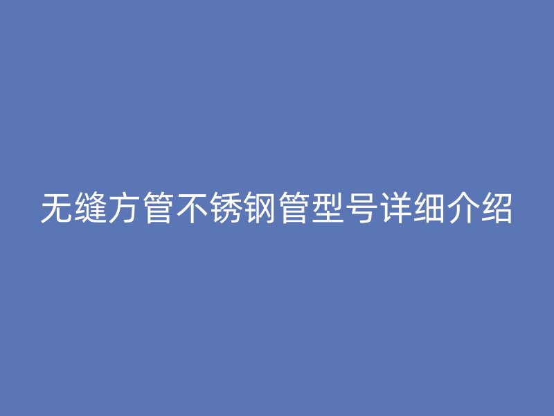 无缝方管不锈钢管型号详细介绍